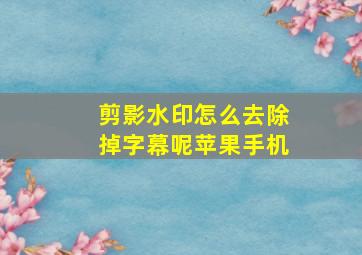 剪影水印怎么去除掉字幕呢苹果手机