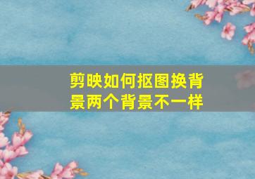 剪映如何抠图换背景两个背景不一样