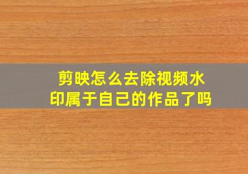 剪映怎么去除视频水印属于自己的作品了吗