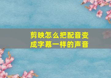 剪映怎么把配音变成字幕一样的声音