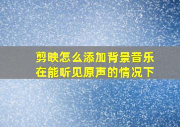 剪映怎么添加背景音乐在能听见原声的情况下