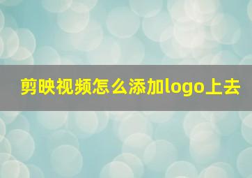 剪映视频怎么添加logo上去