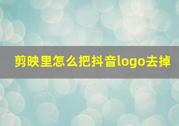 剪映里怎么把抖音logo去掉