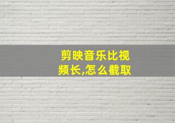 剪映音乐比视频长,怎么截取