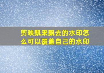 剪映飘来飘去的水印怎么可以覆盖自己的水印