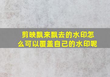 剪映飘来飘去的水印怎么可以覆盖自己的水印呢