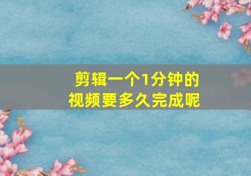 剪辑一个1分钟的视频要多久完成呢