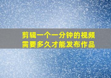 剪辑一个一分钟的视频需要多久才能发布作品