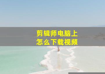 剪辑师电脑上怎么下载视频