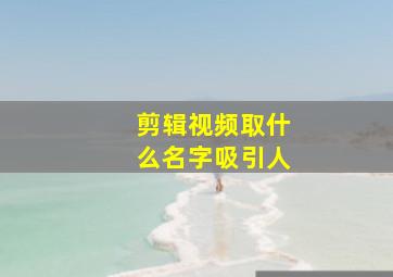 剪辑视频取什么名字吸引人