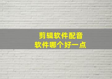 剪辑软件配音软件哪个好一点