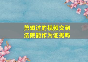 剪辑过的视频交到法院能作为证据吗