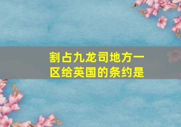 割占九龙司地方一区给英国的条约是