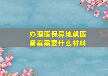 办理医保异地就医备案需要什么材料