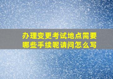 办理变更考试地点需要哪些手续呢请问怎么写