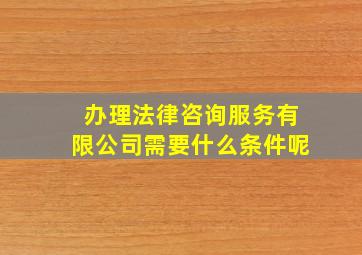 办理法律咨询服务有限公司需要什么条件呢