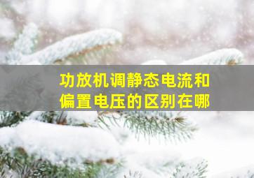 功放机调静态电流和偏置电压的区别在哪