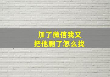 加了微信我又把他删了怎么找