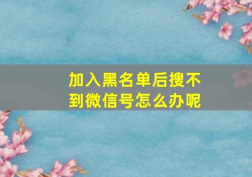 加入黑名单后搜不到微信号怎么办呢