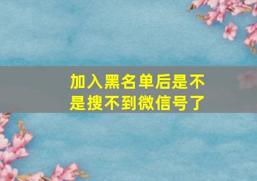 加入黑名单后是不是搜不到微信号了