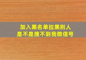 加入黑名单拉黑别人是不是搜不到我微信号