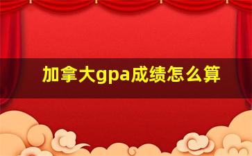 加拿大gpa成绩怎么算