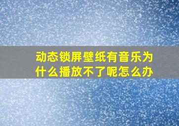 动态锁屏壁纸有音乐为什么播放不了呢怎么办