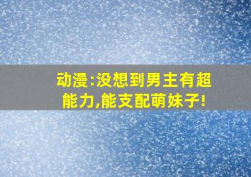 动漫:没想到男主有超能力,能支配萌妹子!