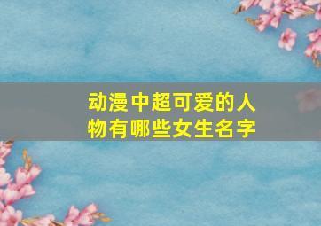 动漫中超可爱的人物有哪些女生名字