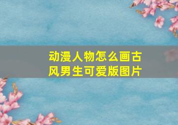 动漫人物怎么画古风男生可爱版图片