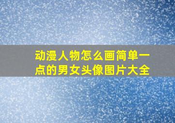 动漫人物怎么画简单一点的男女头像图片大全