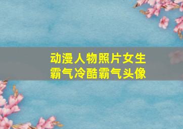 动漫人物照片女生霸气冷酷霸气头像