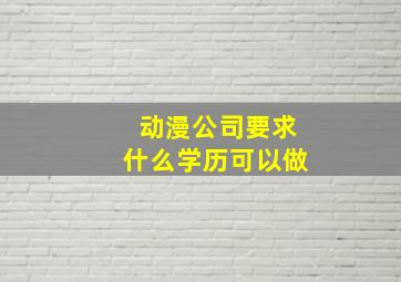 动漫公司要求什么学历可以做