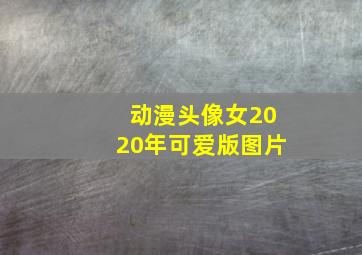 动漫头像女2020年可爱版图片