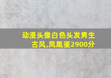 动漫头像白色头发男生古风,凤凰蛋2900分