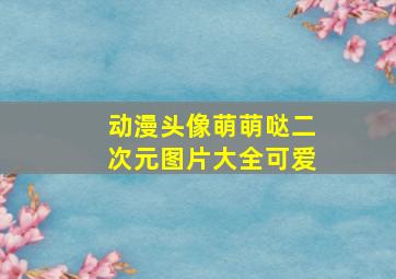 动漫头像萌萌哒二次元图片大全可爱