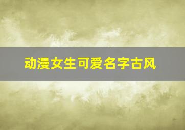 动漫女生可爱名字古风