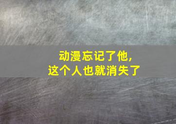 动漫忘记了他,这个人也就消失了