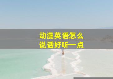 动漫英语怎么说话好听一点