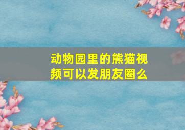 动物园里的熊猫视频可以发朋友圈么