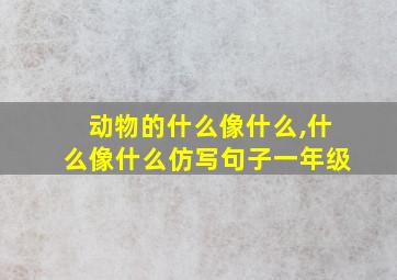 动物的什么像什么,什么像什么仿写句子一年级