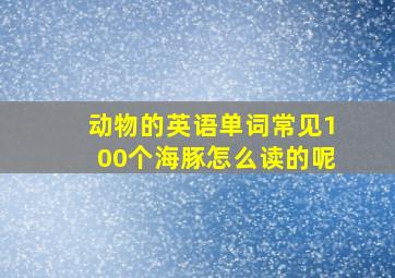 动物的英语单词常见100个海豚怎么读的呢