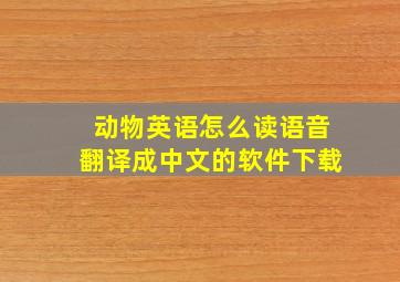 动物英语怎么读语音翻译成中文的软件下载