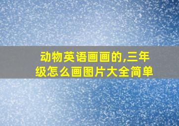 动物英语画画的,三年级怎么画图片大全简单