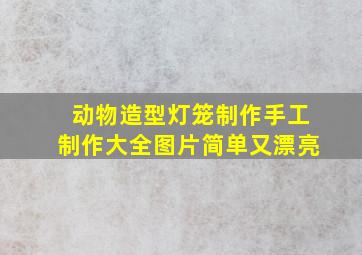 动物造型灯笼制作手工制作大全图片简单又漂亮