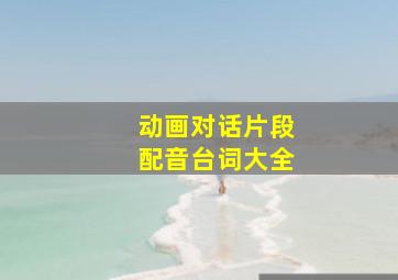 动画对话片段配音台词大全