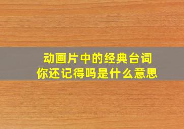 动画片中的经典台词你还记得吗是什么意思