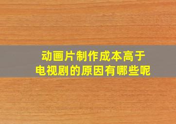 动画片制作成本高于电视剧的原因有哪些呢