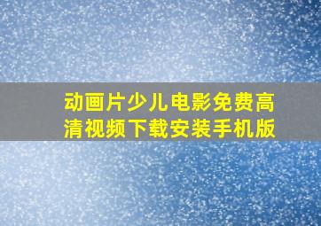 动画片少儿电影免费高清视频下载安装手机版