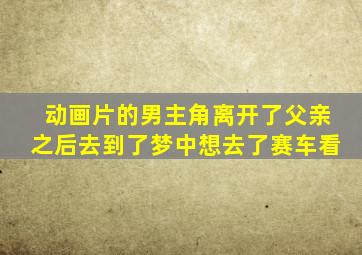 动画片的男主角离开了父亲之后去到了梦中想去了赛车看